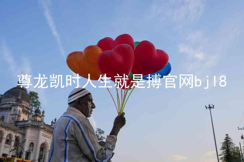 尊龙凯时人生就是搏官网bjl8